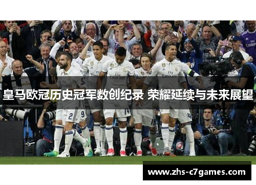 皇马欧冠历史冠军数创纪录 荣耀延续与未来展望