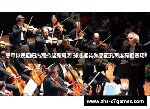 意甲球员回归热潮掀起新风潮 球迷期待熟悉面孔再度亮相赛场