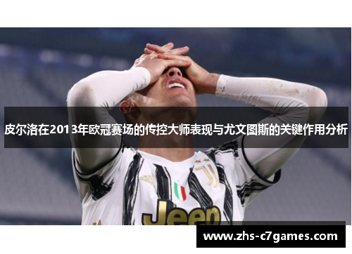 皮尔洛在2013年欧冠赛场的传控大师表现与尤文图斯的关键作用分析