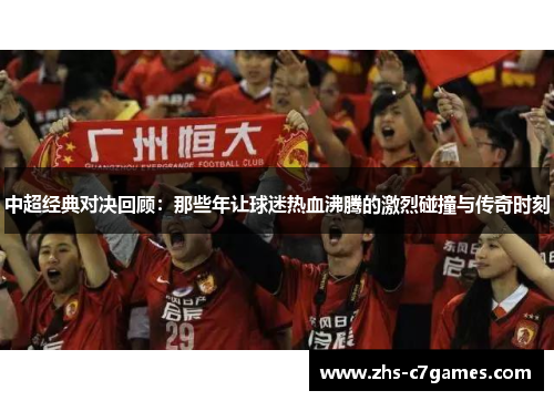 中超经典对决回顾：那些年让球迷热血沸腾的激烈碰撞与传奇时刻