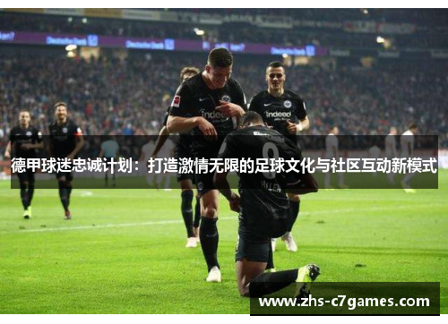 德甲球迷忠诚计划：打造激情无限的足球文化与社区互动新模式