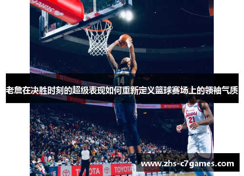 老詹在决胜时刻的超级表现如何重新定义篮球赛场上的领袖气质 老詹在决胜时刻的超级表现如何重新定义篮球赛场上的领袖气质