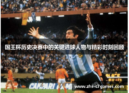 国王杯历史决赛中的关键进球人物与精彩时刻回顾