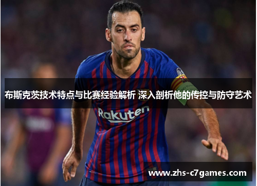 布斯克茨技术特点与比赛经验解析 深入剖析他的传控与防守艺术