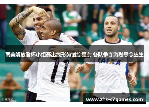 南美解放者杯小组赛出线形势错综复杂 各队争夺激烈悬念丛生
