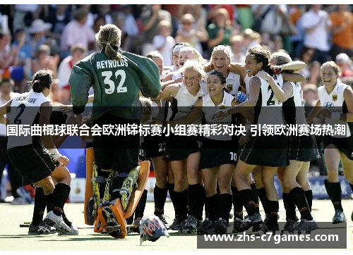 国际曲棍球联合会欧洲锦标赛小组赛精彩对决 引领欧洲赛场热潮