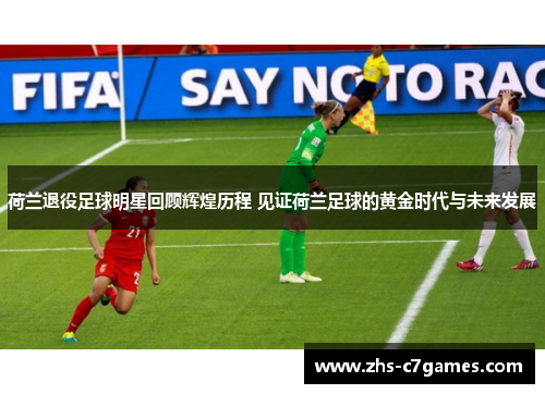 荷兰退役足球明星回顾辉煌历程 见证荷兰足球的黄金时代与未来发展