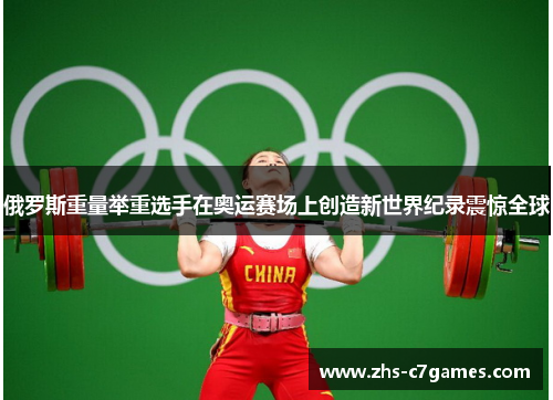 俄罗斯重量举重选手在奥运赛场上创造新世界纪录震惊全球