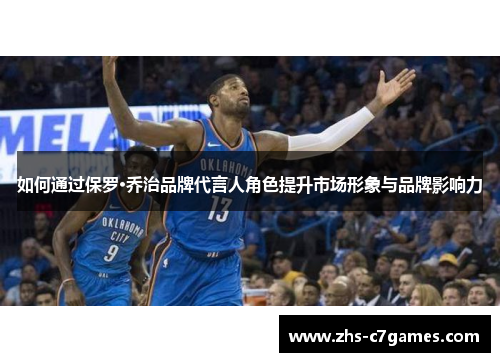 如何通过保罗·乔治品牌代言人角色提升市场形象与品牌影响力