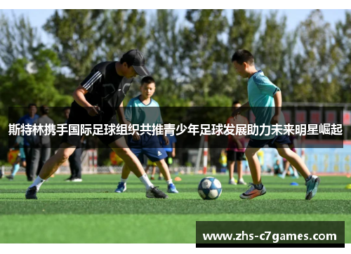 斯特林携手国际足球组织共推青少年足球发展助力未来明星崛起