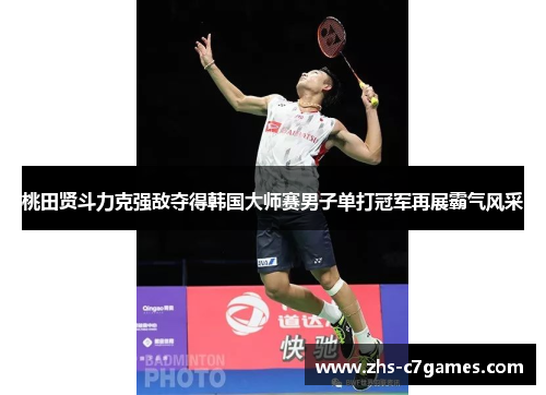 桃田贤斗力克强敌夺得韩国大师赛男子单打冠军再展霸气风采