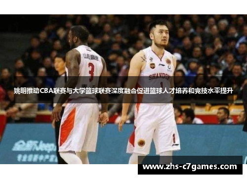 姚明推动CBA联赛与大学篮球联赛深度融合促进篮球人才培养和竞技水平提升
