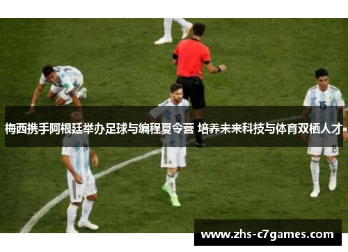 梅西携手阿根廷举办足球与编程夏令营 培养未来科技与体育双栖人才