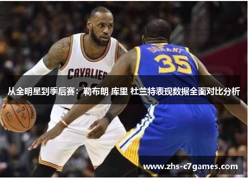 从全明星到季后赛：勒布朗 库里 杜兰特表现数据全面对比分析