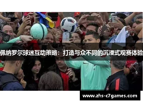 佩纳罗尔球迷互动策略：打造与众不同的沉浸式观赛体验