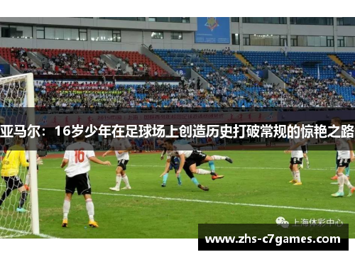 亚马尔：16岁少年在足球场上创造历史打破常规的惊艳之路