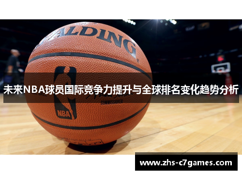 未来NBA球员国际竞争力提升与全球排名变化趋势分析 未来NBA球员国际竞争力提升与全球排名变化趋势分析