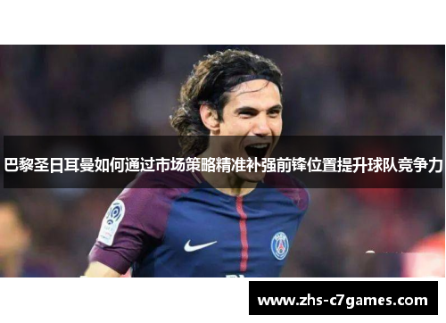 巴黎圣日耳曼如何通过市场策略精准补强前锋位置提升球队竞争力