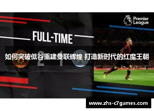 如何突破低谷重建曼联辉煌 打造新时代的红魔王朝