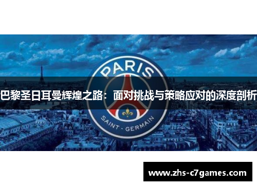 巴黎圣日耳曼辉煌之路：面对挑战与策略应对的深度剖析