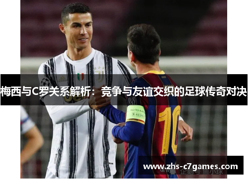 梅西与C罗关系解析：竞争与友谊交织的足球传奇对决