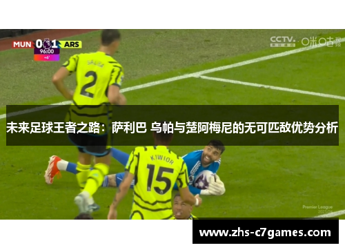 未来足球王者之路：萨利巴 乌帕与楚阿梅尼的无可匹敌优势分析