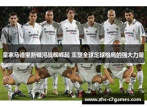 皇家马德里新银河战舰崛起 重塑全球足球格局的强大力量