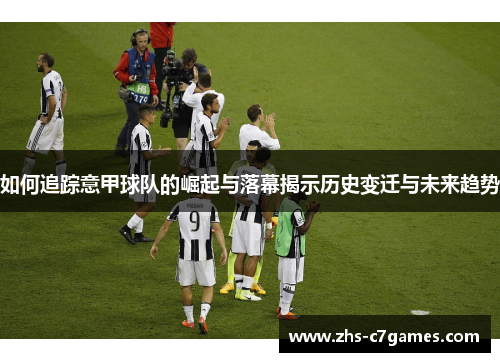 如何追踪意甲球队的崛起与落幕揭示历史变迁与未来趋势