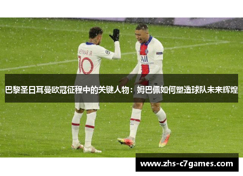 巴黎圣日耳曼欧冠征程中的关键人物：姆巴佩如何塑造球队未来辉煌