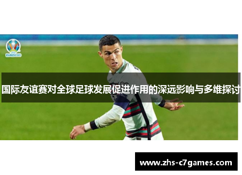 国际友谊赛对全球足球发展促进作用的深远影响与多维探讨