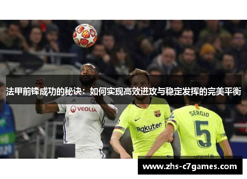 法甲前锋成功的秘诀：如何实现高效进攻与稳定发挥的完美平衡