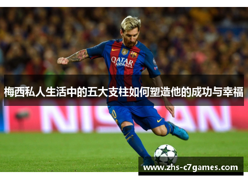 梅西私人生活中的五大支柱如何塑造他的成功与幸福