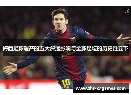 梅西足球遗产的五大深远影响与全球足坛的历史性变革