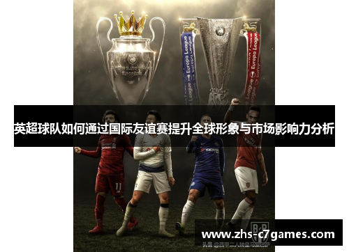 英超球队如何通过国际友谊赛提升全球形象与市场影响力分析