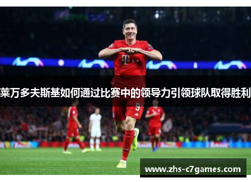 莱万多夫斯基如何通过比赛中的领导力引领球队取得胜利