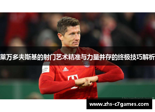 莱万多夫斯基的射门艺术精准与力量并存的终极技巧解析