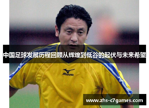 中国足球发展历程回顾从辉煌到低谷的起伏与未来希望