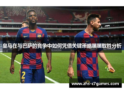 皇马在与巴萨的竞争中如何凭借关键策略屡屡取胜分析