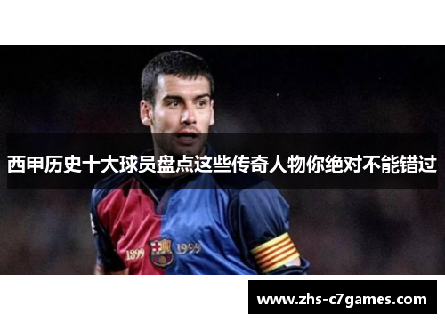 西甲历史十大球员盘点这些传奇人物你绝对不能错过