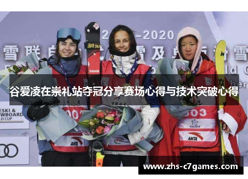 谷爱凌在崇礼站夺冠分享赛场心得与技术突破心得