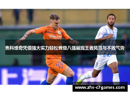 焦科维奇凭借强大实力轻松晋级八强展现王者风范与不败气势