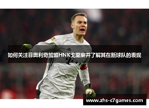 如何关注菲奥利奇加盟HNK戈里察并了解其在新球队的表现