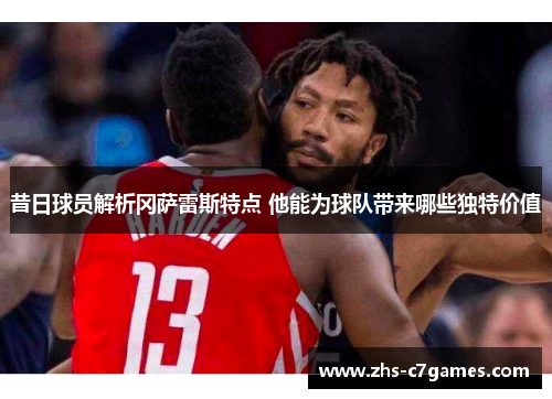 昔日球员解析冈萨雷斯特点 他能为球队带来哪些独特价值