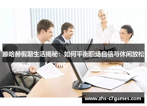 滕哈赫假期生活揭秘：如何平衡职场自信与休闲放松