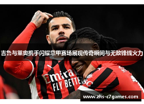 吉鲁与莱奥携手闪耀意甲赛场展现传奇瞬间与无敌锋线火力
