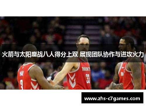 火箭与太阳鏖战八人得分上双 展现团队协作与进攻火力