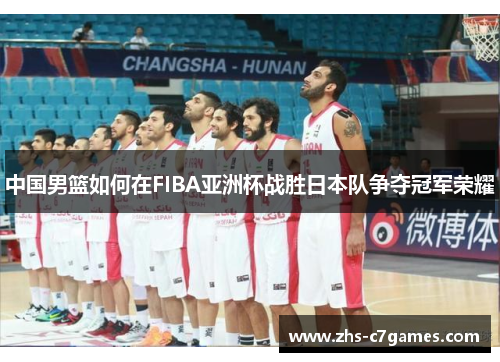 中国男篮如何在FIBA亚洲杯战胜日本队争夺冠军荣耀