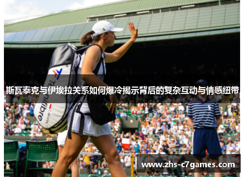 斯瓦泰克与伊埃拉关系如何爆冷揭示背后的复杂互动与情感纽带