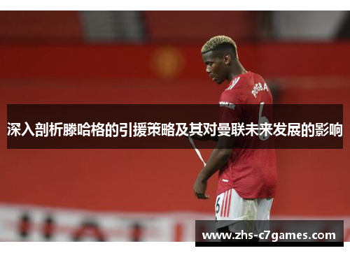 深入剖析滕哈格的引援策略及其对曼联未来发展的影响