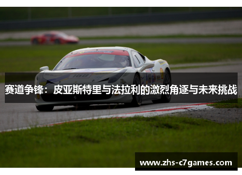 赛道争锋:皮亚斯特里与法拉利的激烈角逐与未来挑战 赛道争锋:皮亚斯特里与法拉利的激烈角逐与未来挑战